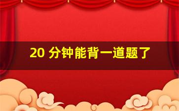 20 分钟能背一道题了